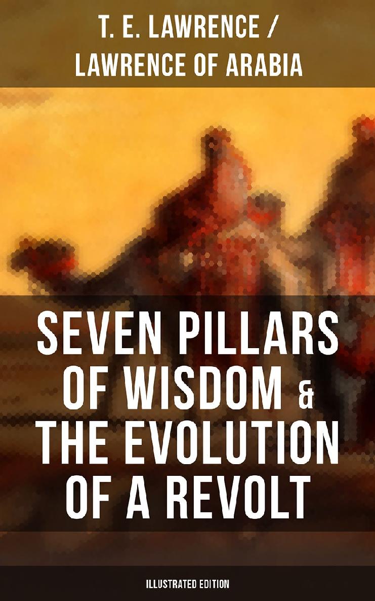 Seven Pillars of Wisdom & The Evolution of a Revolt (Illustrated Edition) by T. E. Lawrence / Lawrence of Arabia