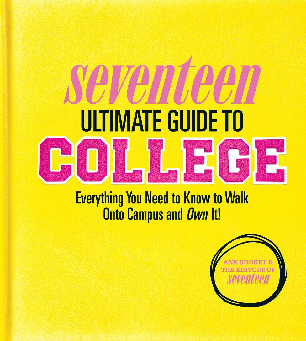 Seventeen Ultimate Guide to College. Everything You Need to Know to Walk Onto Campus and Own It! by Ann Shoket Editors of Seventeen Magazine