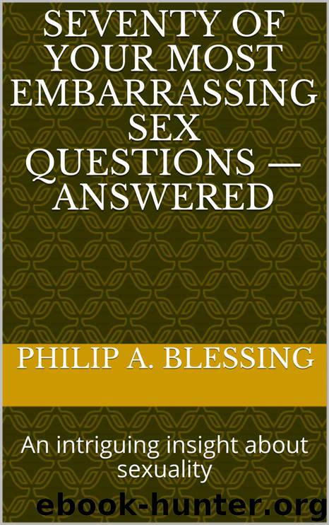 Seventy of Your Most Embarrassing Sex Questions — Answered: An intriguing insight about sexuality by Blessing Philip A