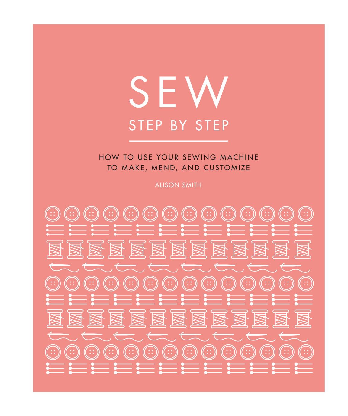 Sew Step by Step: How to use your sewing machine to make, mend, and customize by Dorling Kindersley
