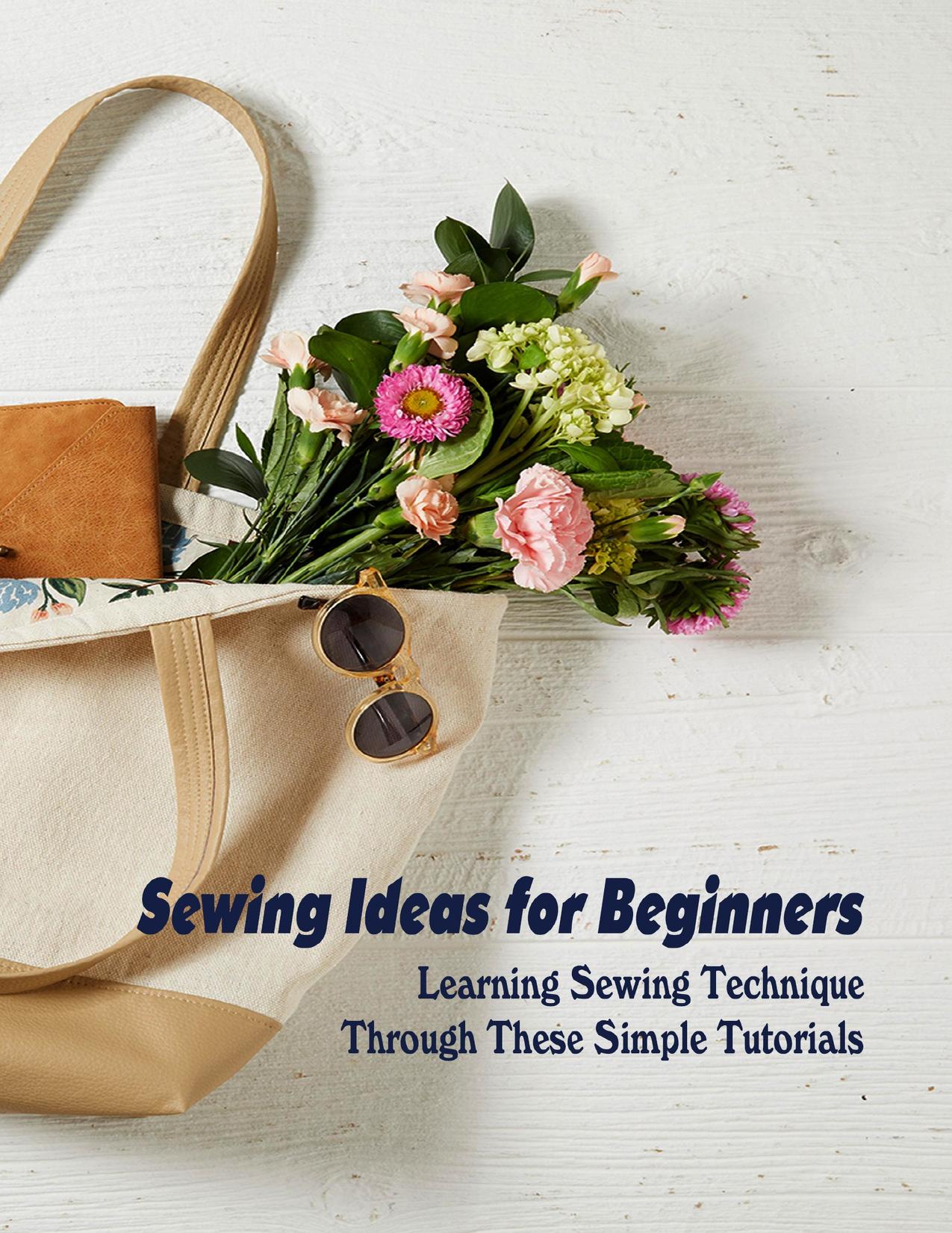 Sewing Ideas for Beginners: Learning Sewing Technique Through These Simple Tutorials: Sewing Projects by HEATHER BRYAN
