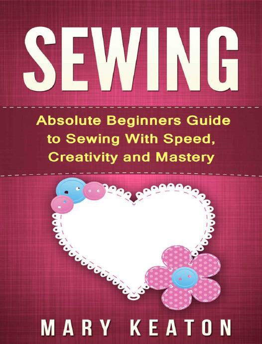 Sewing: Everything You Need to Know About Sewing From Beginner to Expert (Sewing 101, Sewing Mastery) by Mary Keaton