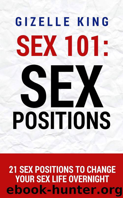Sex 101: Sex Positions: 21 Sex Positions To Change Your Sex Life Overnight (Sex, Sex Guide, Sex Positions, Sex Addiction, Seduction, Romance, Erotica, Foreplay, Alpha Male, Relationships, Marriage) by King Gizelle