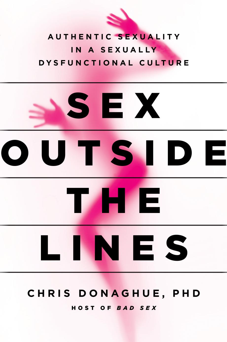 Sex Outside the Lines: Authentic Sexuality in a Sexually Dysfunctional Culture by Chris Donaghue