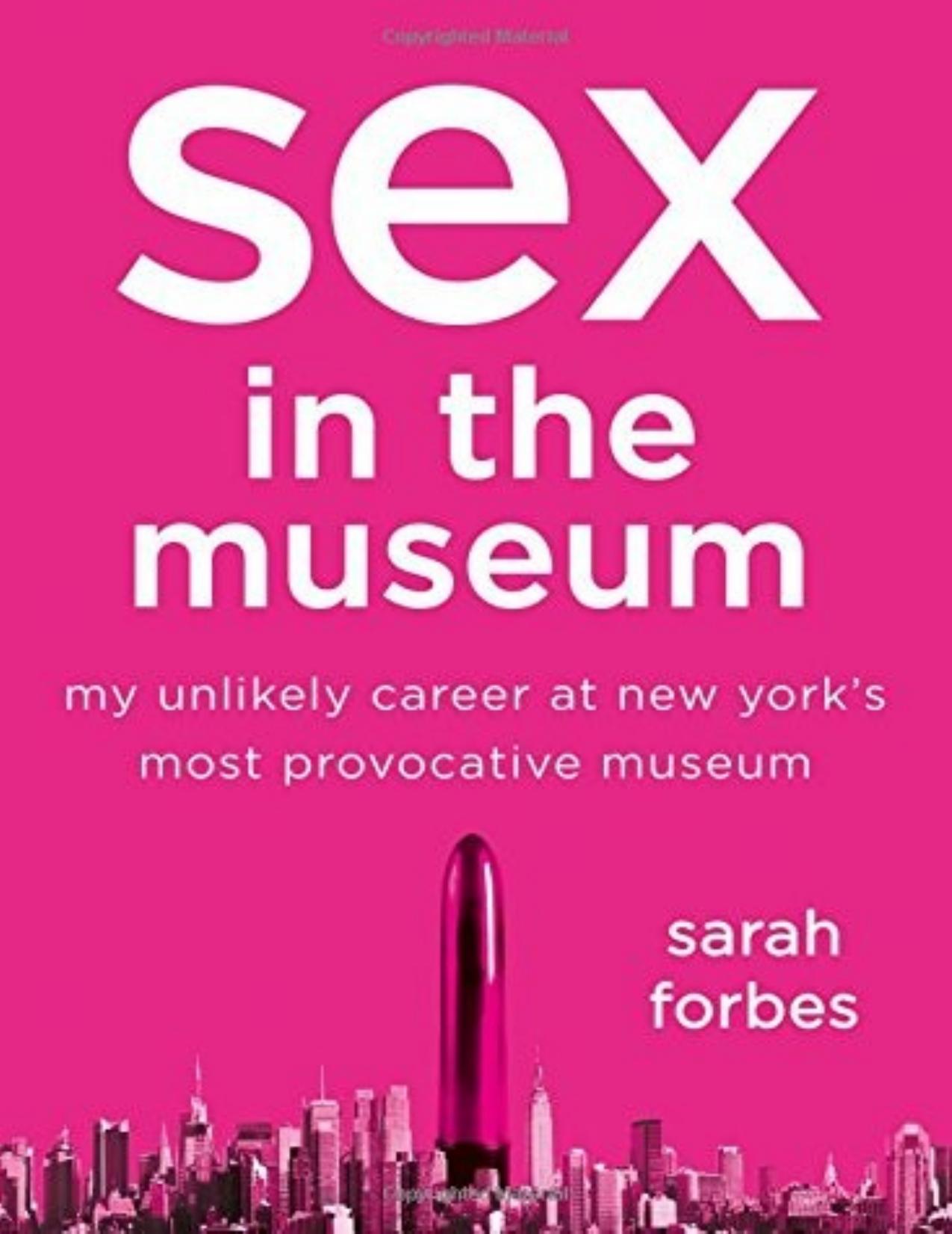 Sex in the Museum: My Unlikely Career at New York's Most Provocative Museum by Sarah Forbes