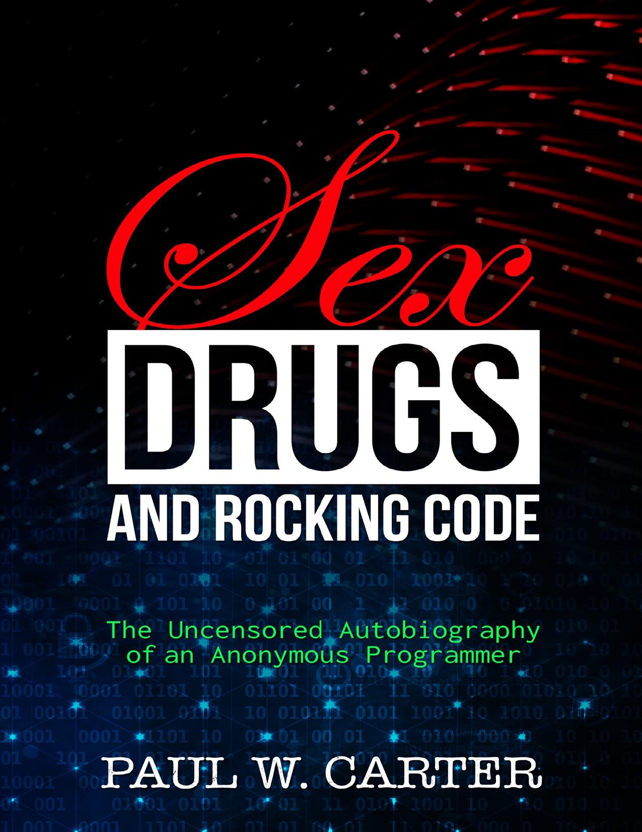 Sex, Drugs, and Rocking Code: The Uncensored Autobiography of an Anonymous Programmer by Carter Paul W