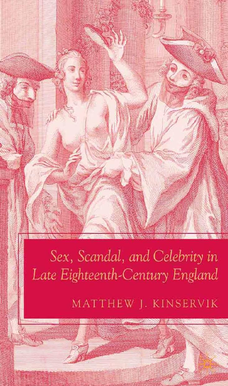Sex, Scandal, and Celebrity in Late Eighteenth-Century England by Matthew J. Kinservik (auth.)