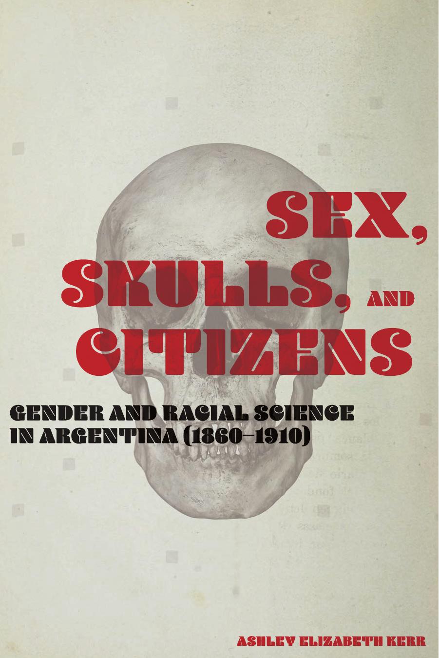Sex, Skulls, and Citizens: Gender and Racial Science in Argentina (1860-1910) by Ashley Elizabeth Kerr