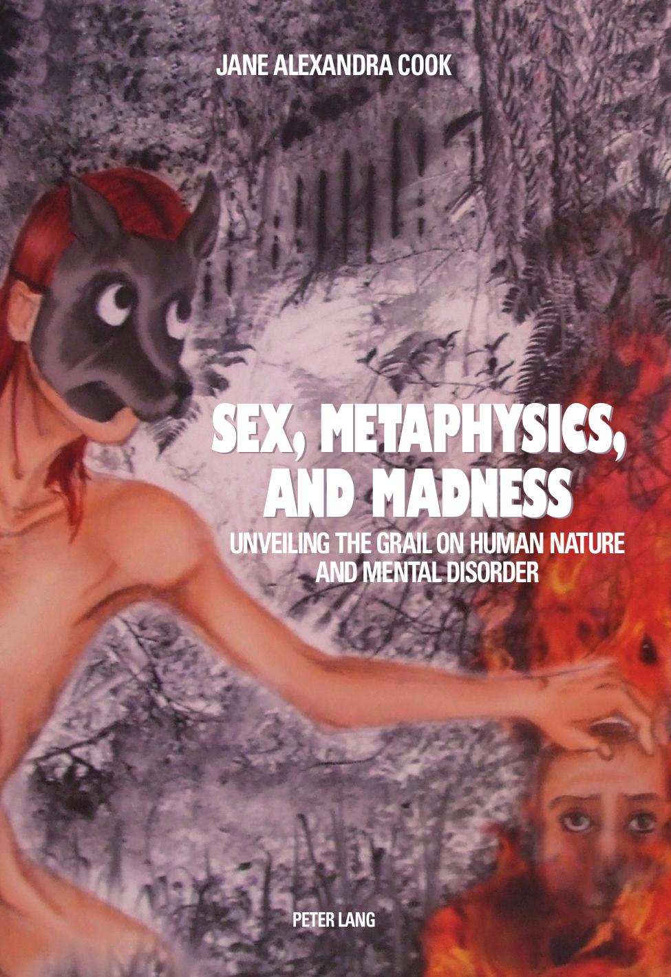 Sex, metaphysics, and madness : unveiling the grail on human nature and mental disorder by Cook Jane Alexandra