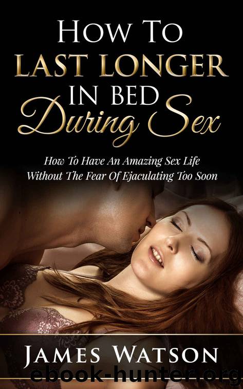 Sex: How to Last Longer in Bed: How to have an Amazing Sex Life Without the Fear of Ejaculating too Soon (The Ultimate Sex Guide, Lasting Longer in Bed and Overcomming Premature Ejaculating) by James Watson