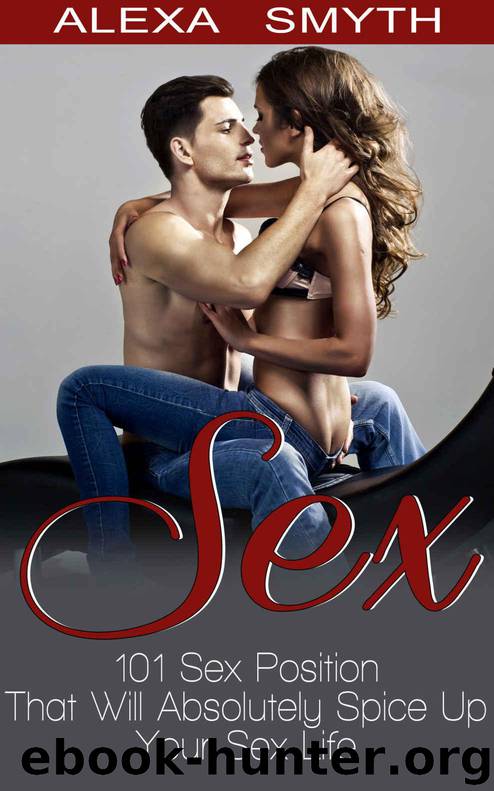 Sex: Sex Positions, 101 - Sex Position That Will Absolutely Spice Up Your Sex Life (Sex Positions, Kama Sutra, Sex and Marriage, Couples Sex, Sex Help, Tantric Sex, Tantra) by Smyth Alexa