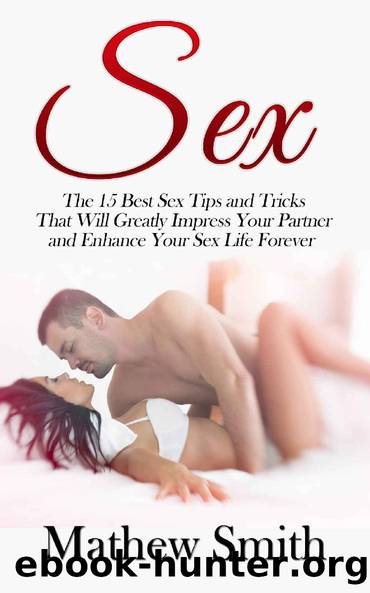 Sex: The 15 Best Sex Tips and Tricks That Will Greatly Impress Your Partner and Enhance Your Sex Life Forever: Sex, Sex Guide, Sex Tips, Sex Tricks, Best ... Best Sex, Increase Your Sex Performance) by Mathew Smith