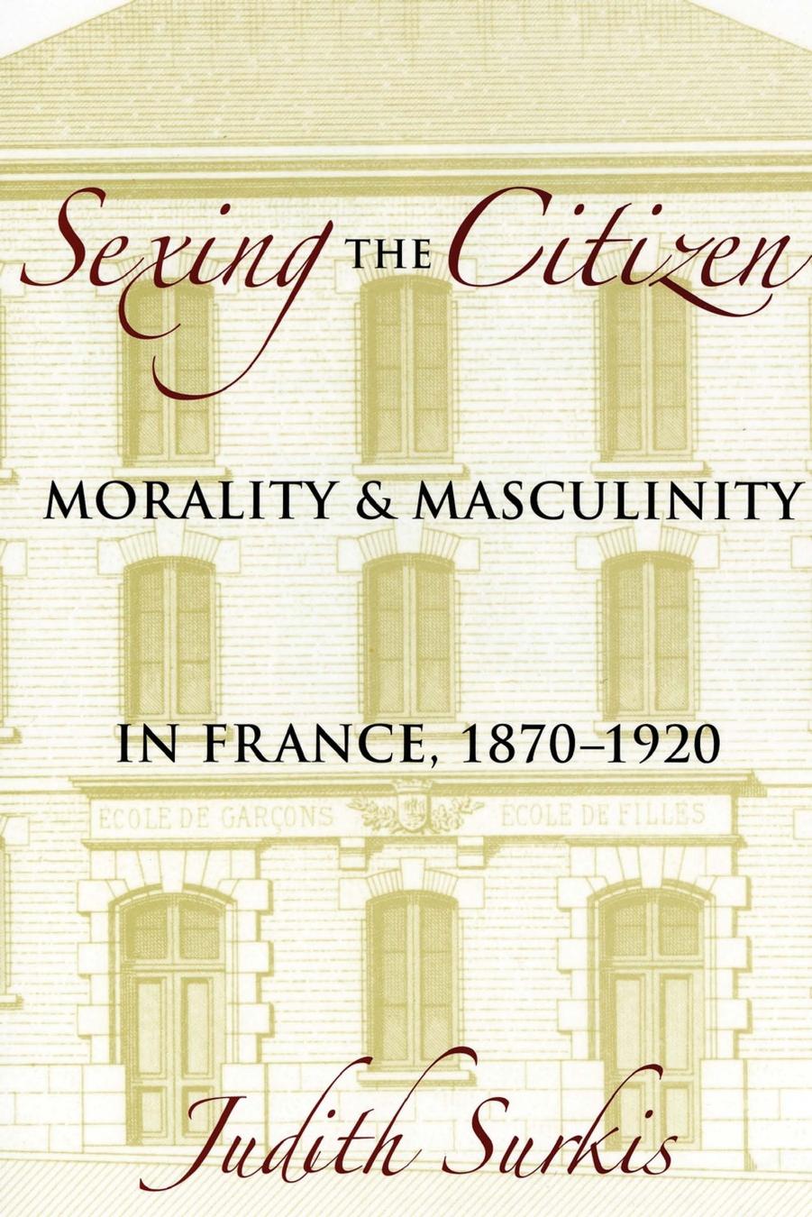 Sexing the Citizen: Morality and Masculinity in France, 1870â1920 by Judith Surkis