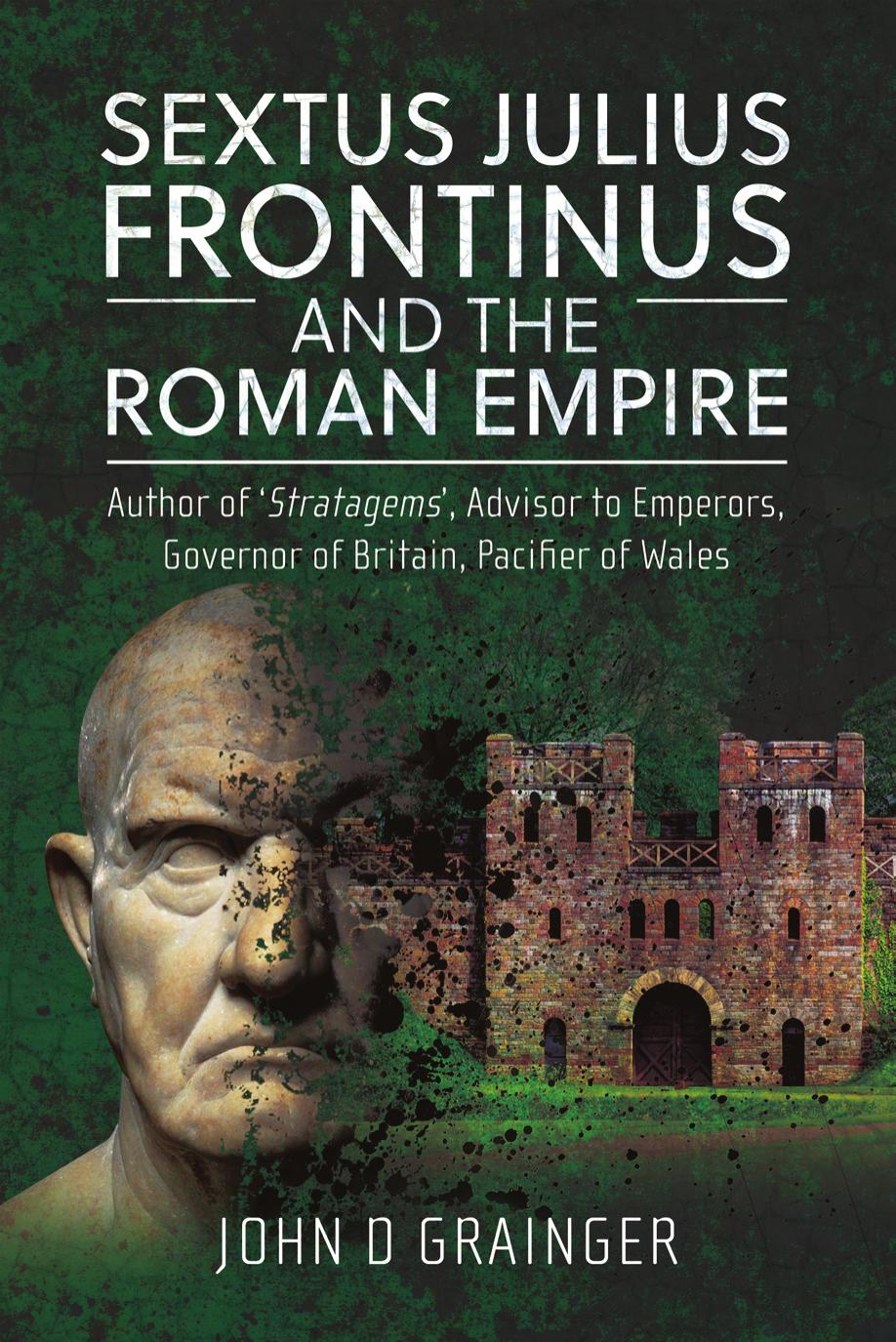Sextus Julius Frontinus and the Roman Empire: Author of Stratagems, Advisor to Emperors, Governor of Britain, Pacifier of Wales by John D Grainger