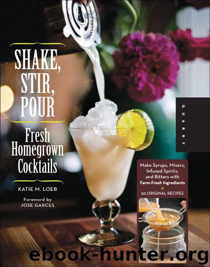 Shake, Stir, Pour-Fresh Homegrown Cocktails: Make Syrups, Mixers, Infused Spirits, and Bitters with Farm-Fresh Ingredients-50 Original Recipes by Loeb Katie & Garces Jose