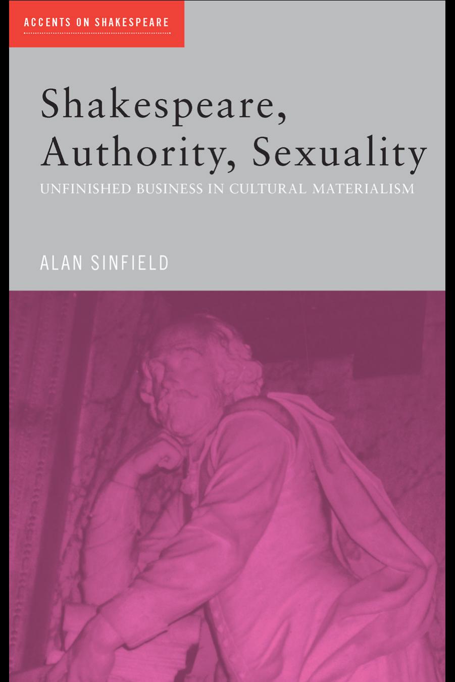 Shakespeare, Authority, Sexuality: Unfinished Business in Cultural Materialism by Alan Sinfield