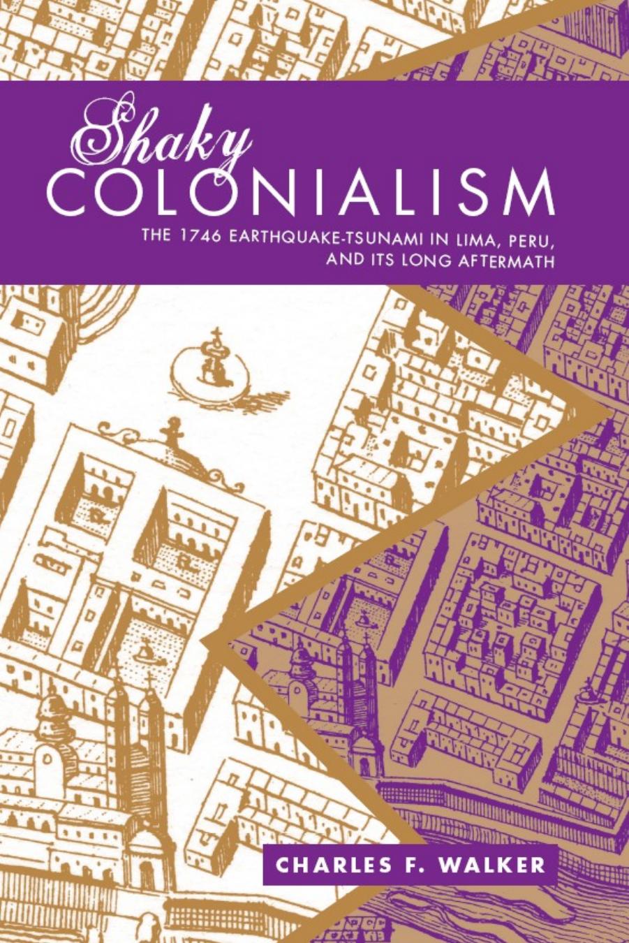 Shaky Colonialism : The 1746 Earthquake-Tsunami in Lima, Peru, and Its Long Aftermath by Charles F. Walker