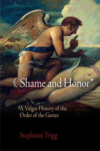 Shame and Honor: A Vulgar History of the Order of the Garter by By Stephanie Trigg