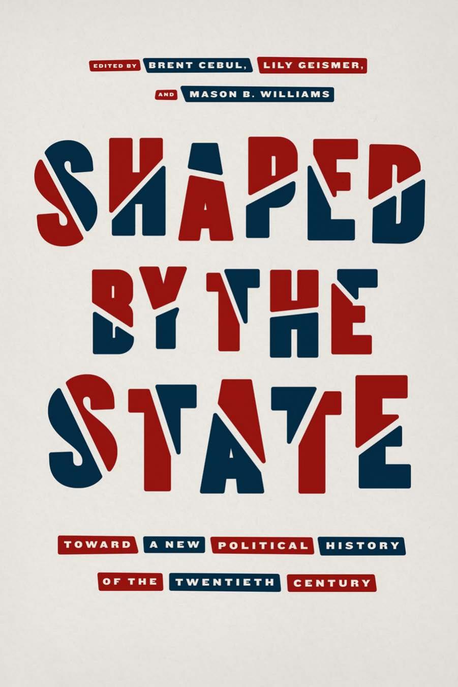 Shaped by the State: Toward a New Political History of the Twentieth Century by Brent Cebul and Lily Geismer and Mason B. Williams (Editors)