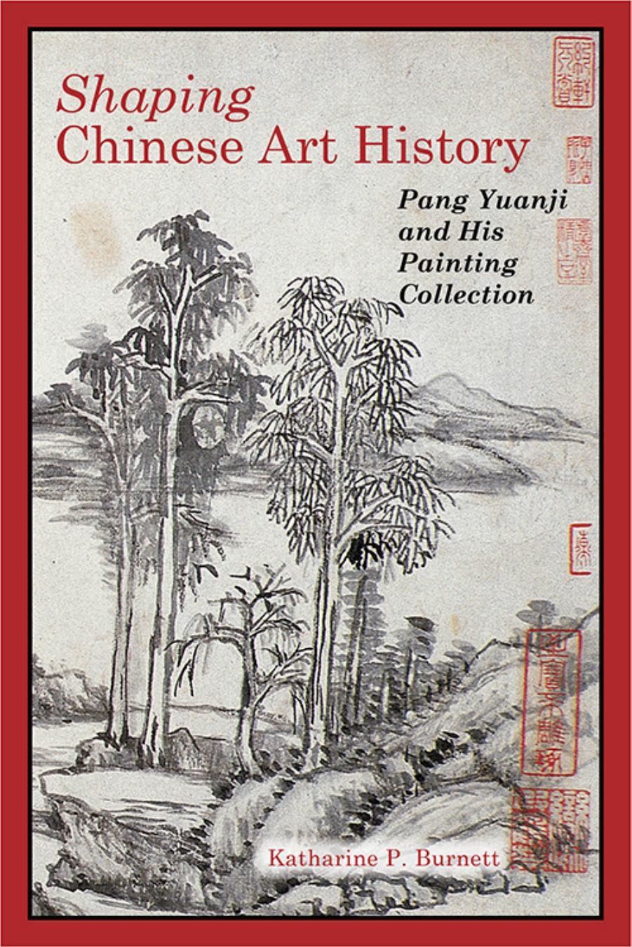 Shaping Chinese Art History: Pang Yuanji and His Painting Collection by Katharine P. Burnett