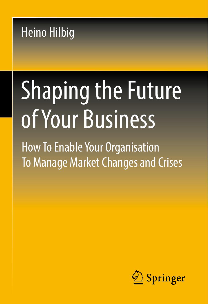 Shaping the Future of Your Business: How To Enable Your Organisation To Manage Market Changes and Crises by Heino Hilbig