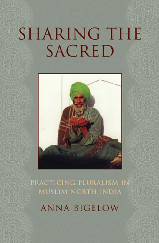 Sharing the Sacred: Practicing Pluralism in Muslim North India by Anna Bigelow