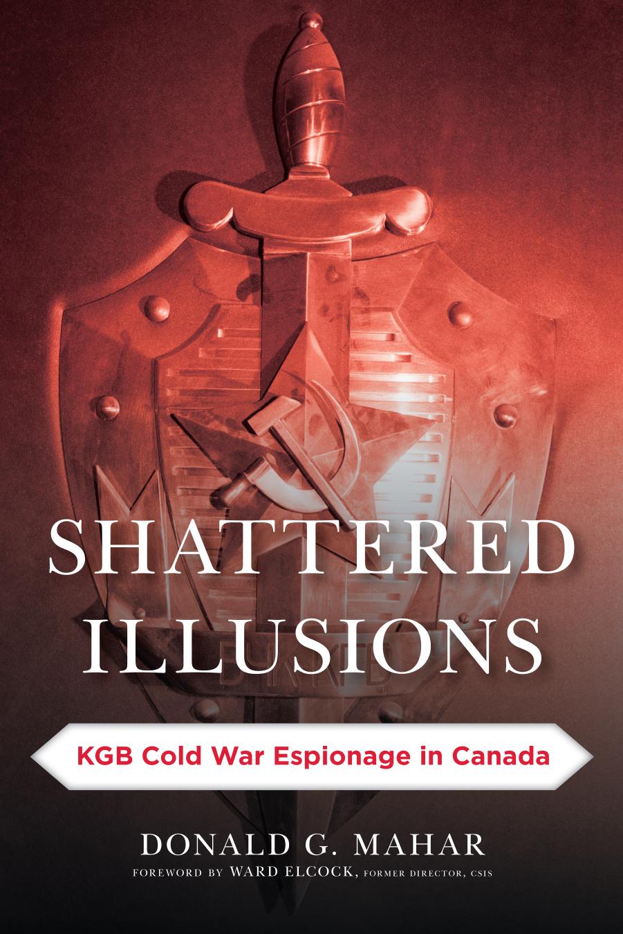 Shattered Illusions : KGB Cold War Espionage in Canada by Donald G. Mahar