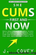 She Cums First and Now: Men's Best Guide to Be Great in Bed, Be a Sex God, Please a Woman, Pleasure Her to Orgasm Till She's Satisfied and Squirts Like a Dirty Slut by J. Covey