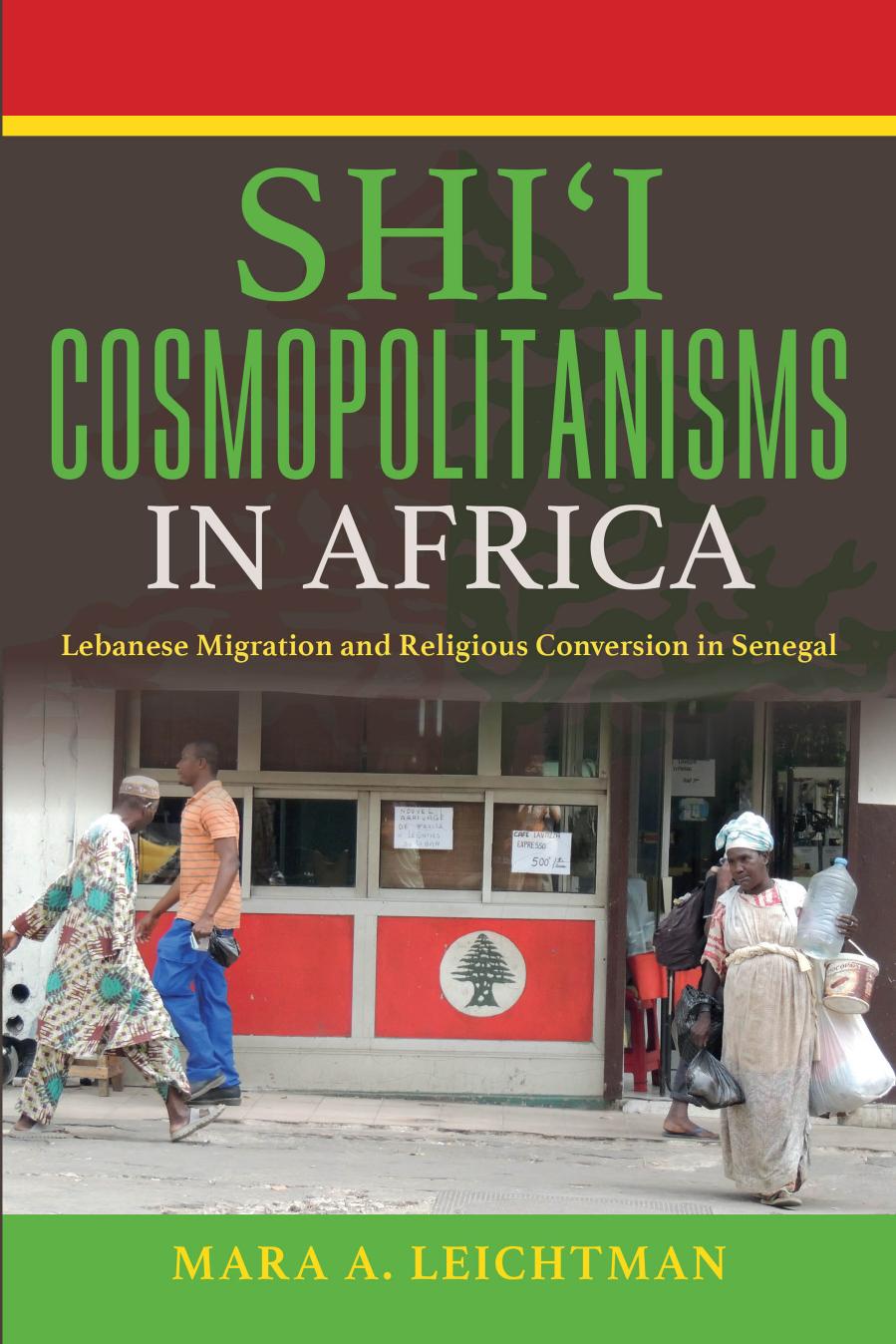 Shi'i Cosmopolitanisms in Africa: Lebanese Migration and Religious Conversion in Senegal by Mara A. Leichtman