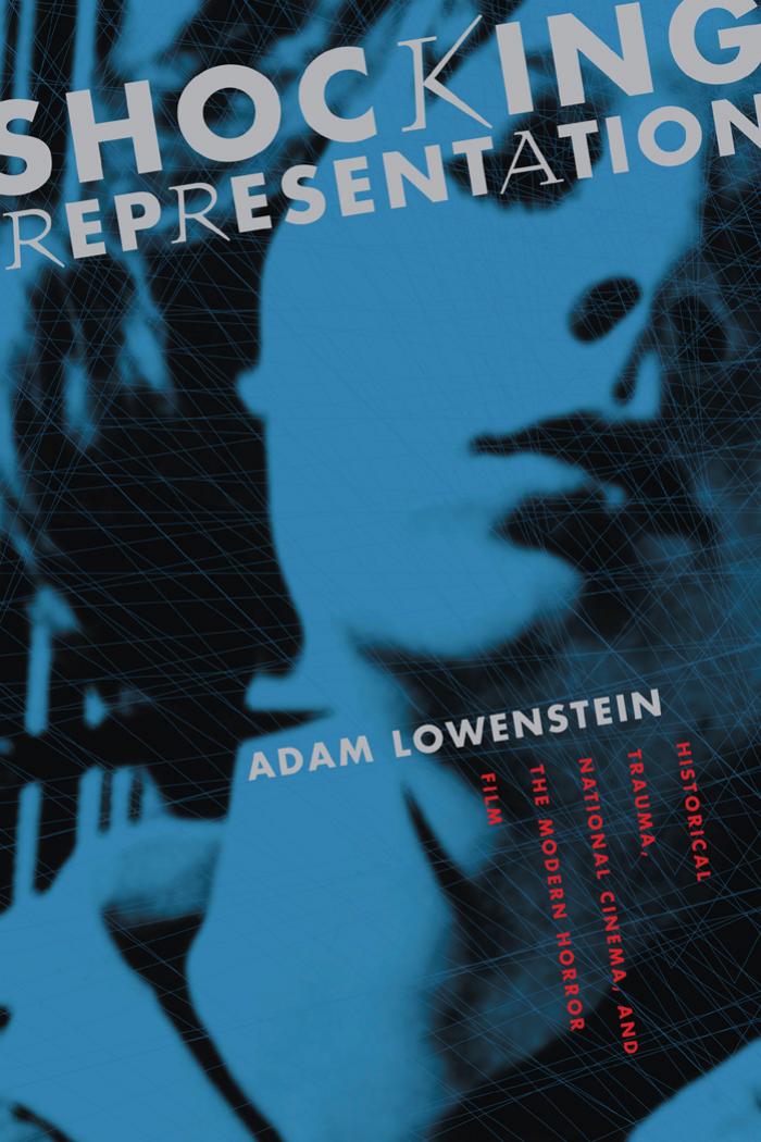 Shocking Representation: Historical Trauma, National Cinema, and the Modern Horror Film (Film and Culture Series) by Adam Lowenstein