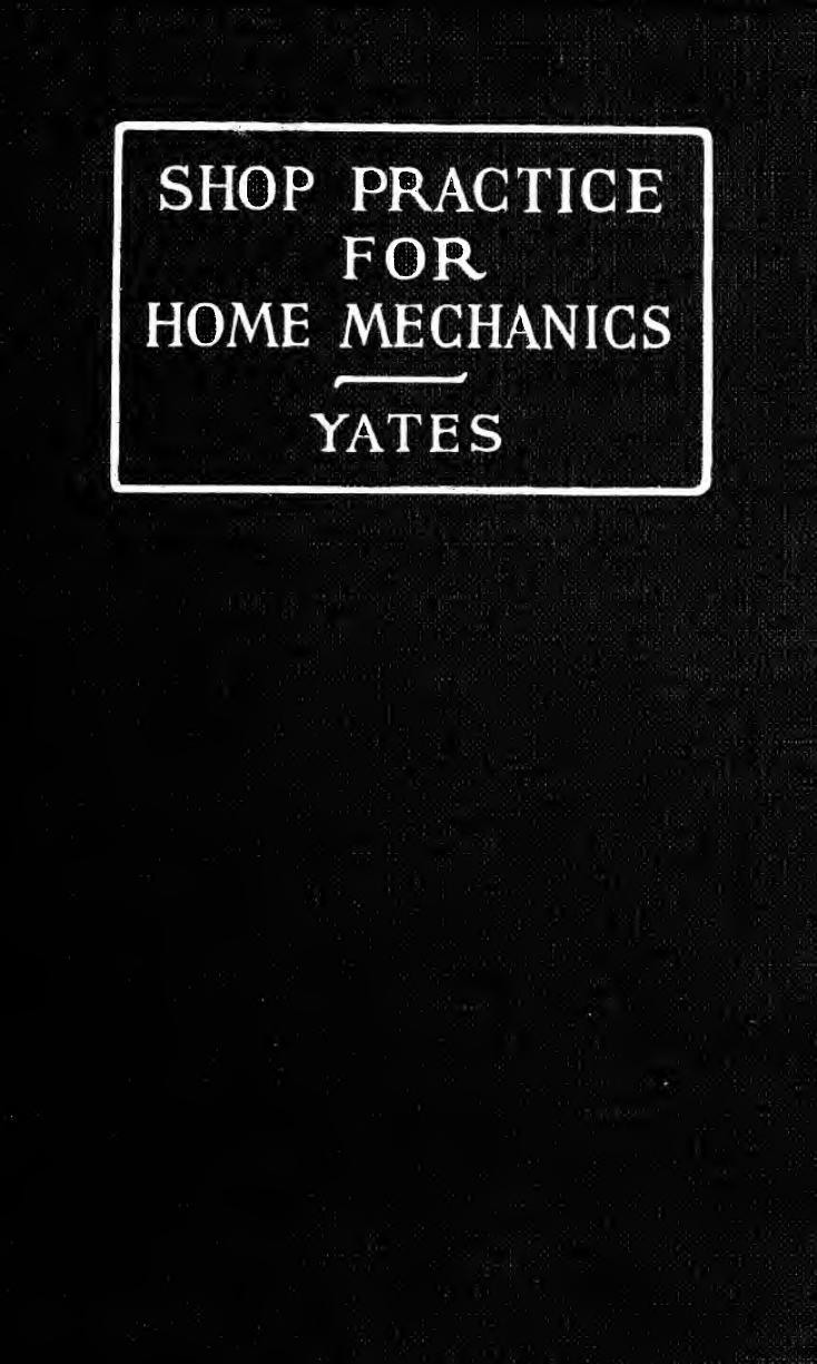 Shop practice for home mechanics, use of tools, shop processes, construction of small machines. Contains a chapter also on theoretical mechanics and on miscellaneous information relative to shop work by Yates Raymond F. (Raymond Francis) 1895-