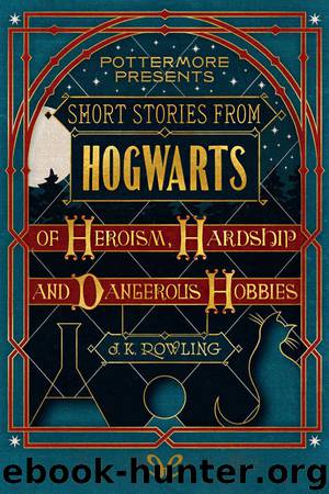Short Stories from Hogwarts of Heroism, Hardship and Dangerous Hobbies by J. K. Rowling