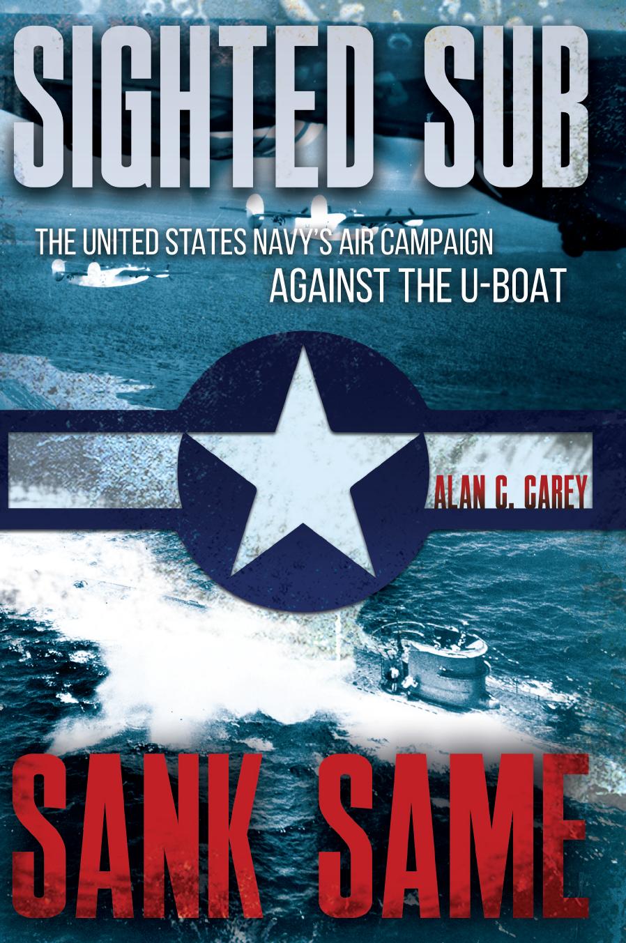 Sighted Sub, Sank Same: The United States Navy's Air Campaign Against the U-Boat by Alan C. Carey
