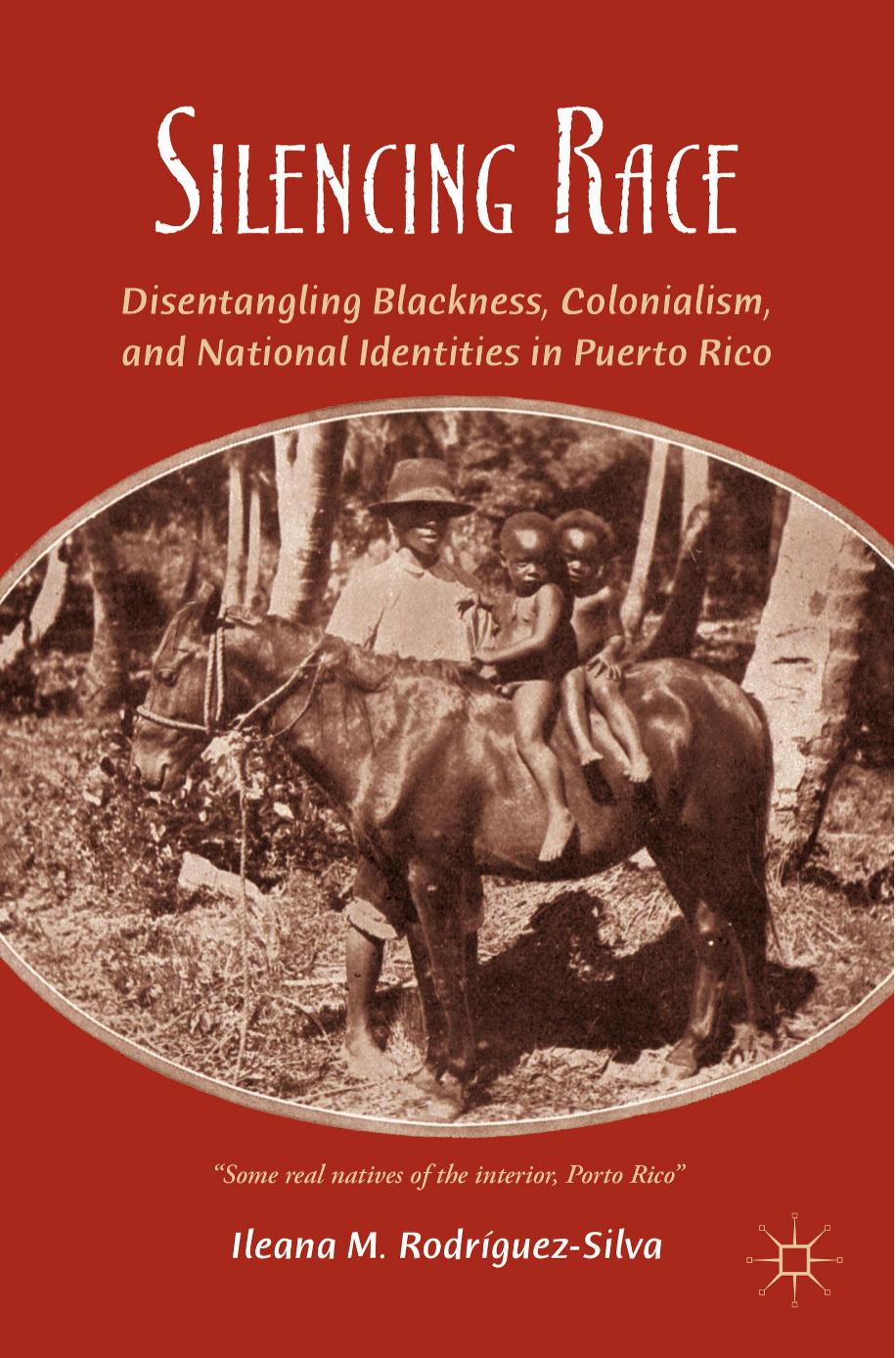 Silencing Race: Disentangling Blackness, Colonialism, and National Identities in Puerto Rico by Ileana M. Rodríguez-Silva (auth.)