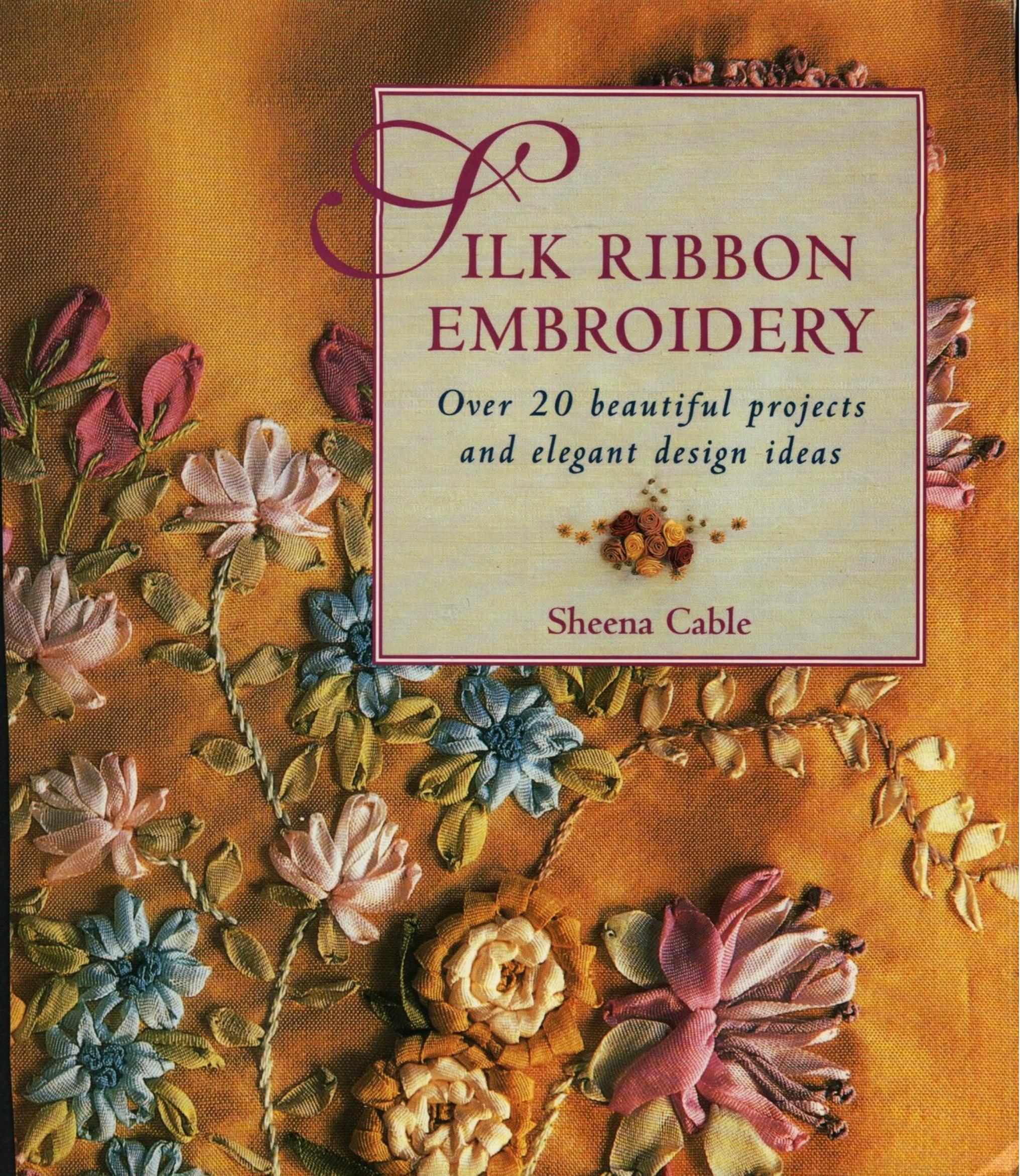 Silk Ribbon Embroidery Over 20 Beautiful Projects and Elegant Design Ideas by Sheena Cable