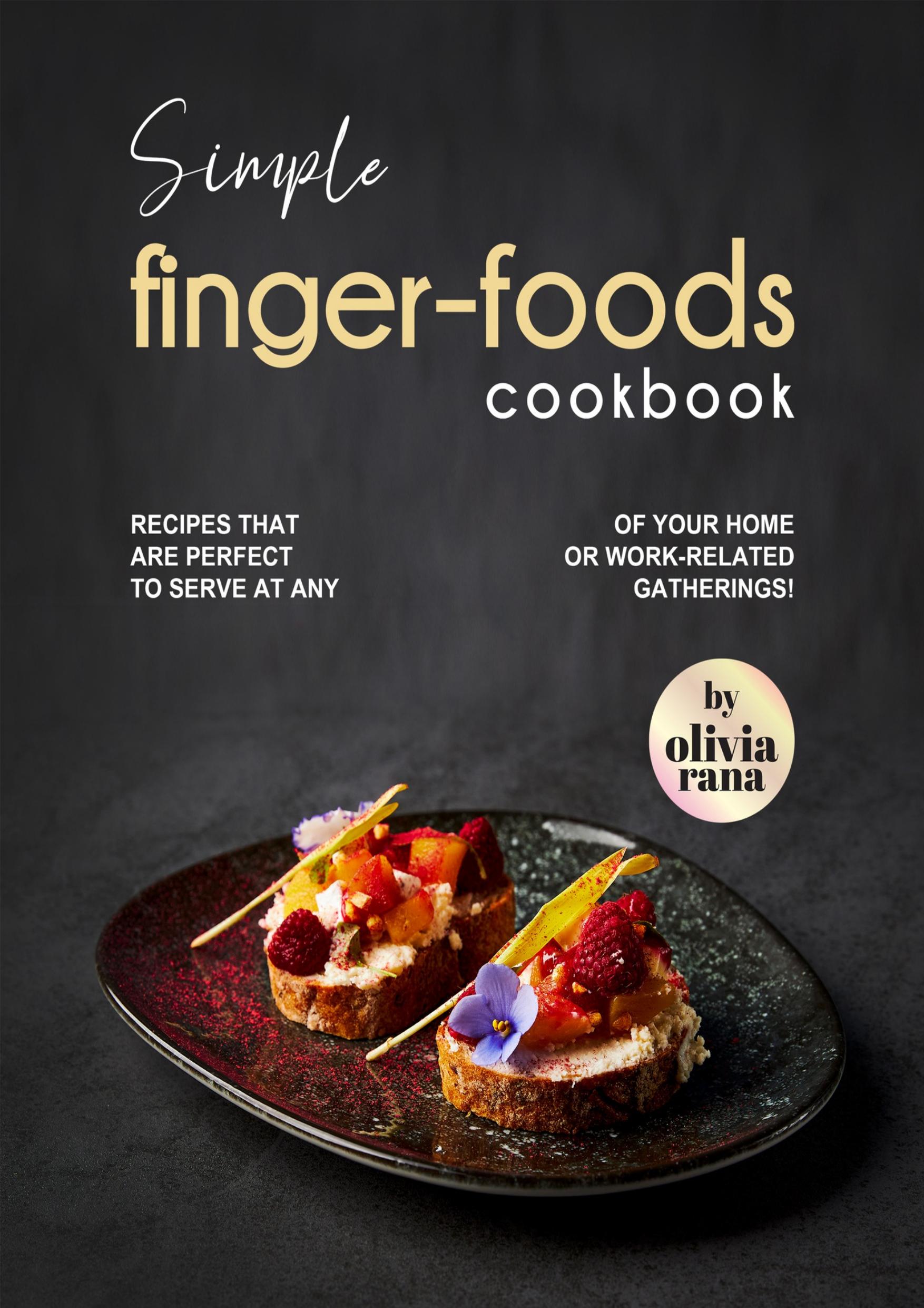 Simple Finger-Foods Cookbook: Recipes that are Perfect to Serve at Any of Your Home or Work-Related Gatherings! by Rana Olivia
