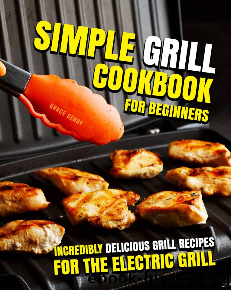 Simple Grill Cookbook for Beginners : Incredibly Delicious Grill Recipes for The Electric Grill by Berry Grace