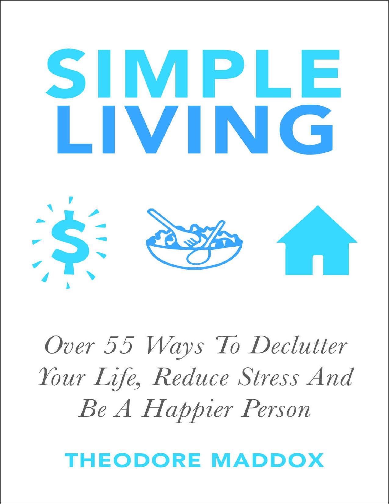 Simple Living: Over 55 Ways To Declutter Your Life, Reduce Stress And Be a Happier Person (Be More Productive, Simple Living and Loving it, Getting Things Done, Declutter) by Theodore Maddox