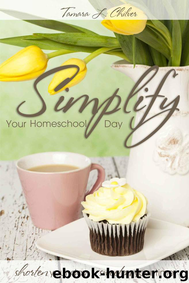 Simplify Your Homeschool Day: Shorten Your Day, Sweeten Your Time by Tamara L. Chilver