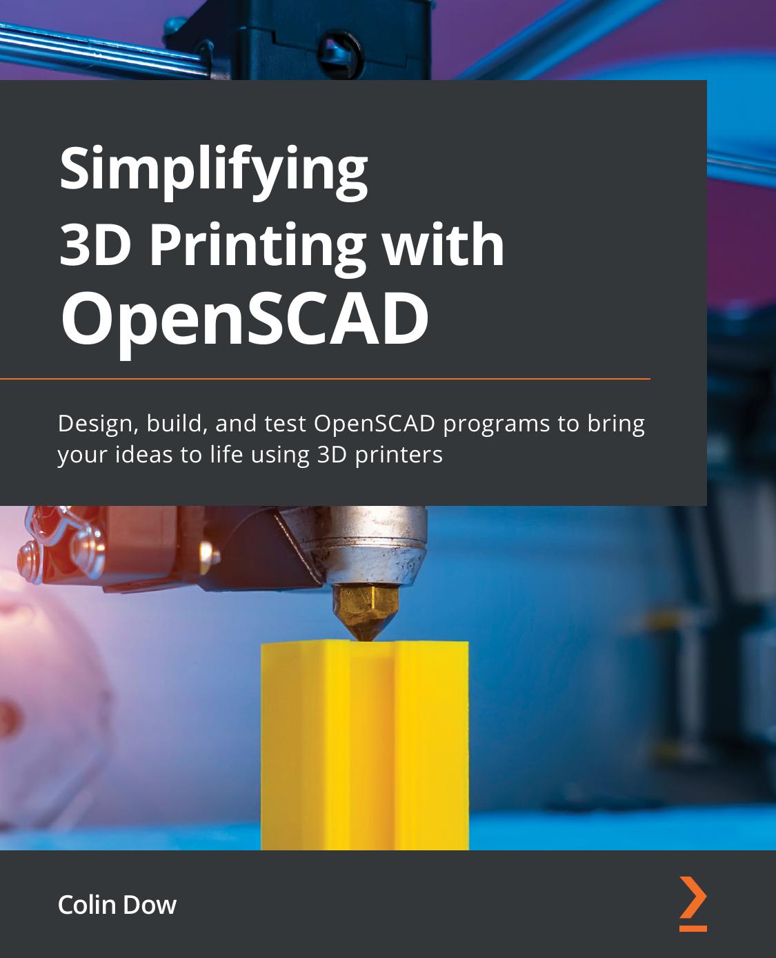 Simplifying 3D Printing With OpenSCAD: Design, Build, and Test OpenSCAD Programs to Bring Your Ideas Life Using 3D Printers by Colin. Dow