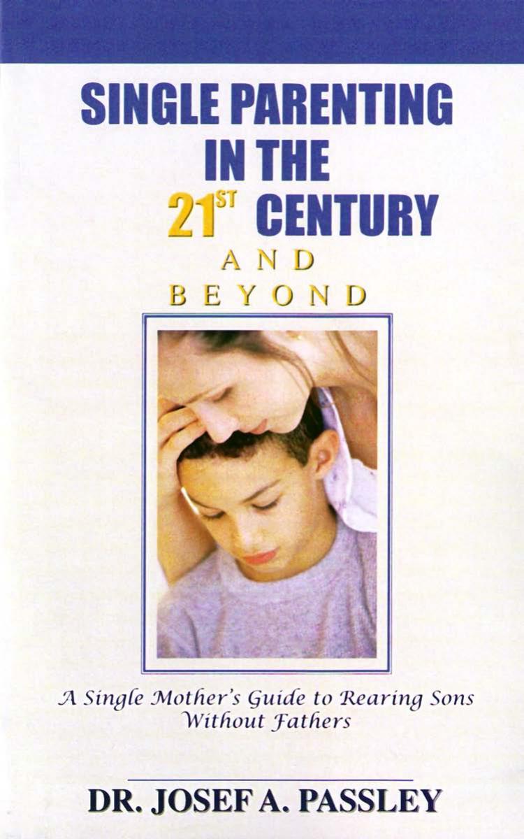 Single Parenting in the 21st Century and Beyond : A Single Mother's Guide to Rearing Sons Without Fathers by Josef Passley