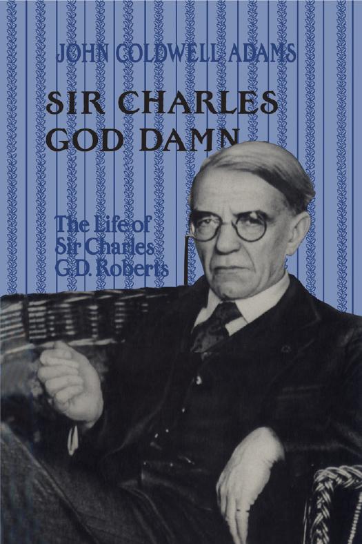 Sir Charles God Damn : The Life of Sir Charles G. D. Roberts by John Coldwell Adams