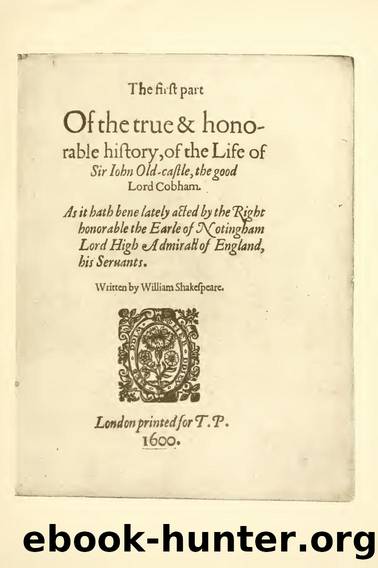 Sir John Oldcastle "written by William Shakespeare"; date of earliest known editions (two in same year) 1600 (B.M. press-marks, C.34, 1.1., & C.34, 1.2) next issued in the third fo by Shakespeare William 1564-1616