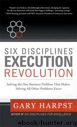 Six Disciplines Execution Revolution: Solving the One Business Problem That Makes Solving All Other Problems Easier by Gary Harpst