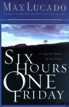 Six Hours One Friday: Living in the Power of the Cross by Max Lucado