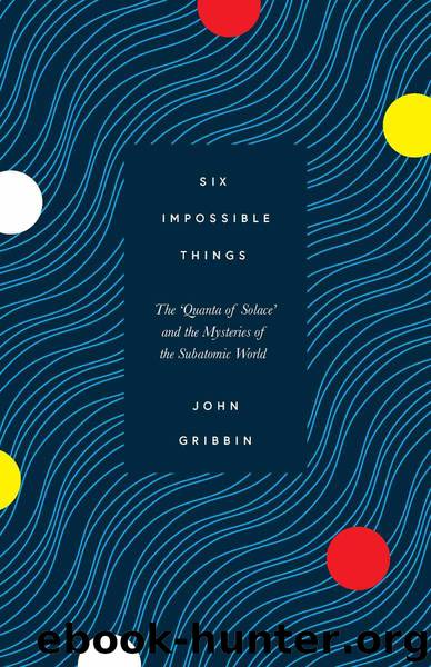 Six Impossible Things: The ‘Quanta of Solace’ and the Mysteries of the Subatomic World by John Gribbin