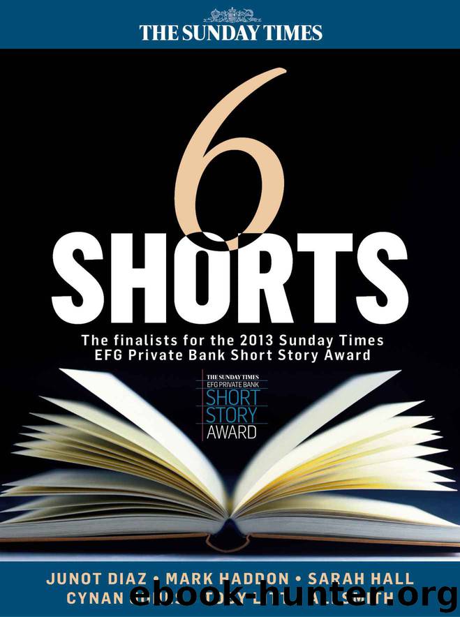 Six Shorts - The finalists for the 2013 Sunday Times EFG Private Bank Short Story Award by Haddon Mark & Hall Sarah & Diaz Junot & Smith Ali & Jones Cynan & Litt Toby
