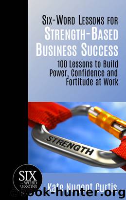 Six-Word Lessons for Strength-Based Business Success: 100 Lessons to Build Power, Confidence and Fortitude at Work by Kate Nugent Curtis