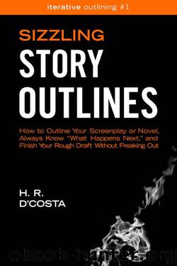 Sizzling Story Outlines: How to Outline Your Screenplay or Novel, Always Know "What Happens Next," and Finish Your Rough Draft Without Freaking Out (Iterative Outlining Book 1) by H. R. D'Costa