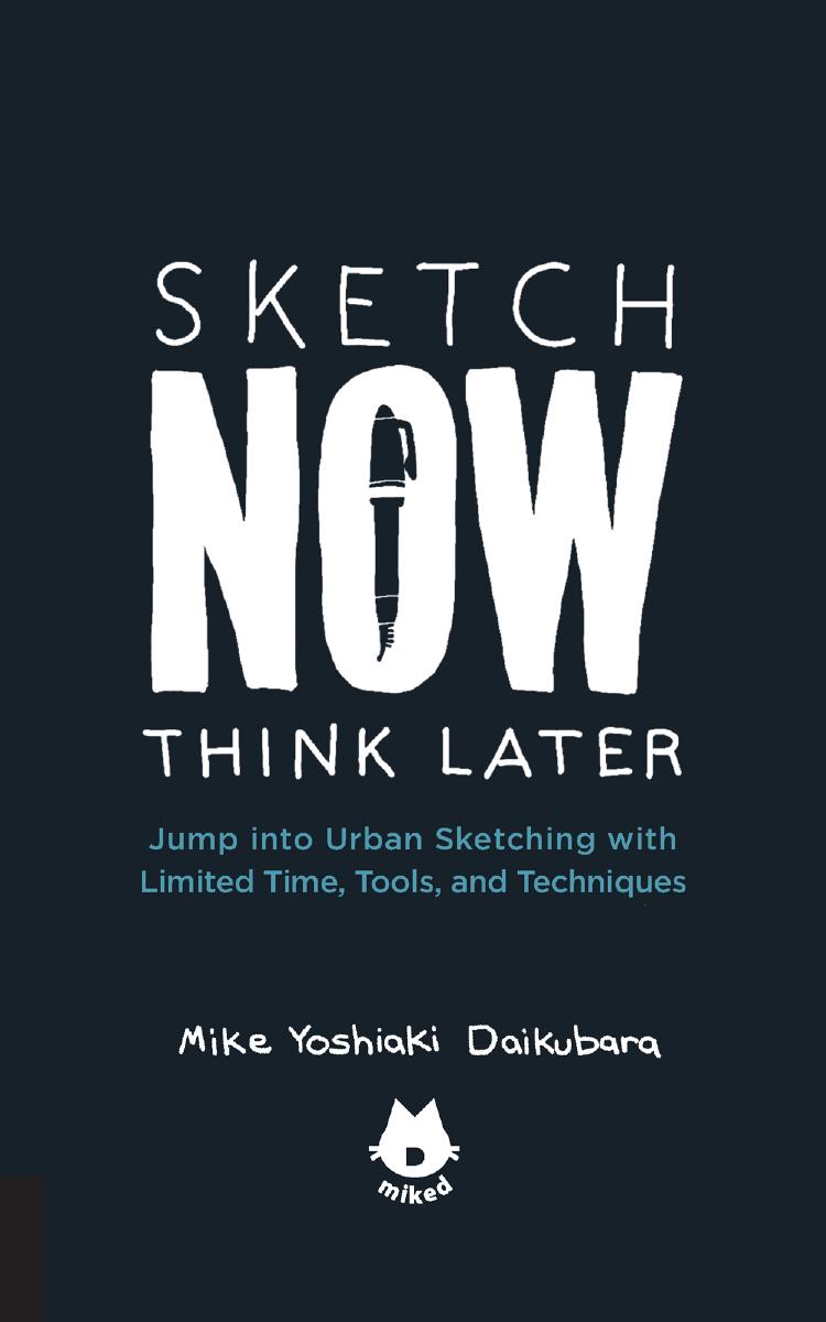 Sketch now, think later: jump right into sketching with limited time, tools, and techniques by Daikubara Mike Yoshiaki